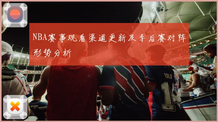 NBA赛事观看渠道更新及季后赛对阵形势分析