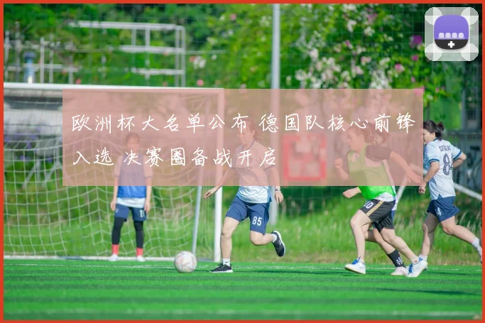 欧洲杯大名单公布 德国队核心前锋入选 决赛圈备战开启