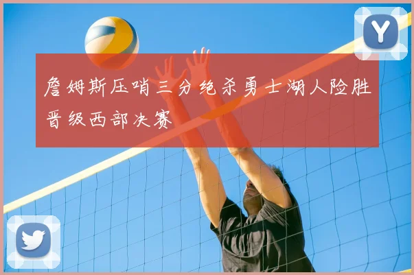 詹姆斯压哨三分绝杀勇士湖人险胜晋级西部决赛