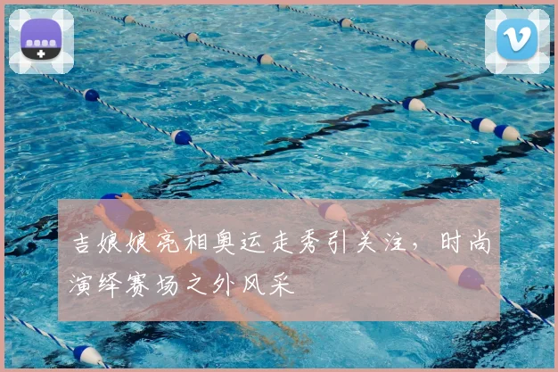 吉娘娘亮相奥运走秀引关注,时尚演绎赛场之外风采
