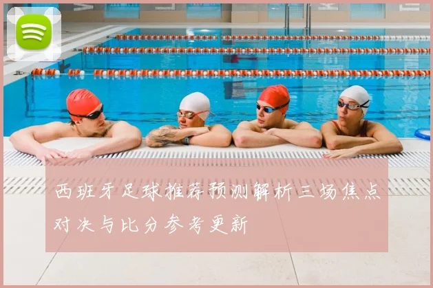 西班牙足球推荐预测解析三场焦点对决与比分参考更新