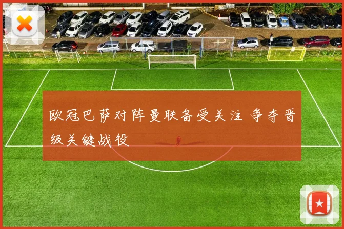 欧冠巴萨对阵曼联备受关注 争夺晋级关键战役