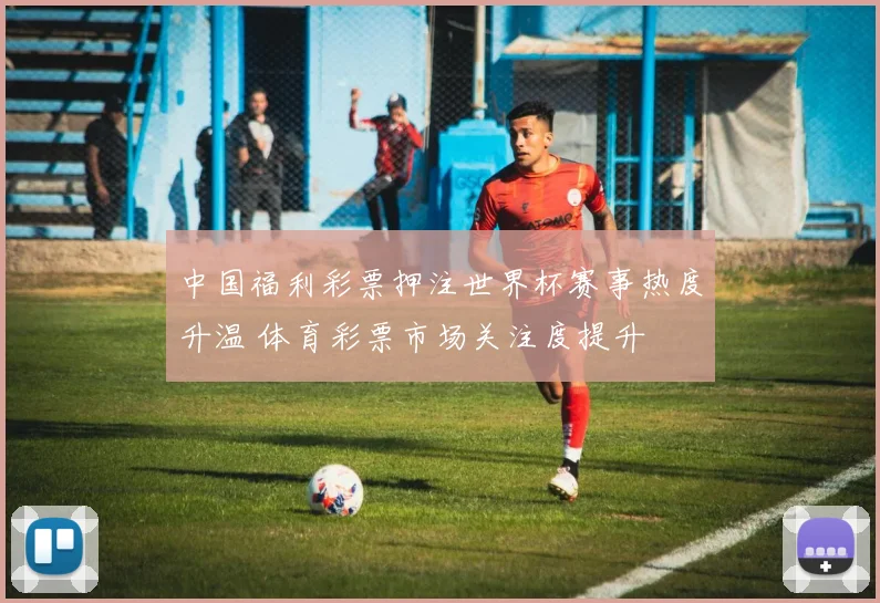 中国福利彩票押注世界杯赛事热度升温 体育彩票市场关注度提升