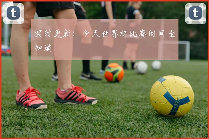实时更新：今天世界杯比赛时间全知道