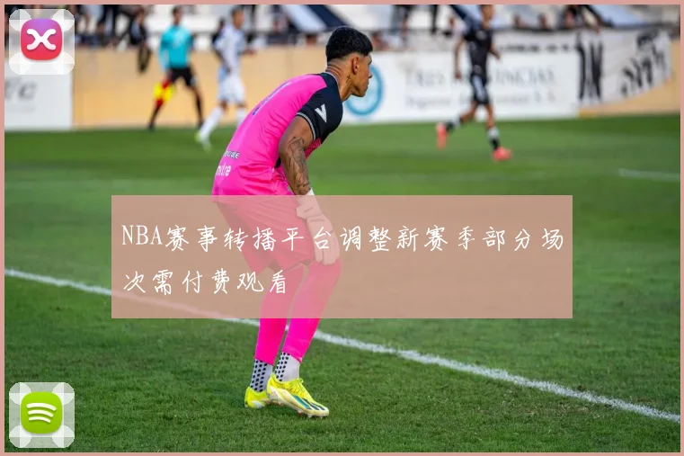 NBA赛事转播平台调整新赛季部分场次需付费观看