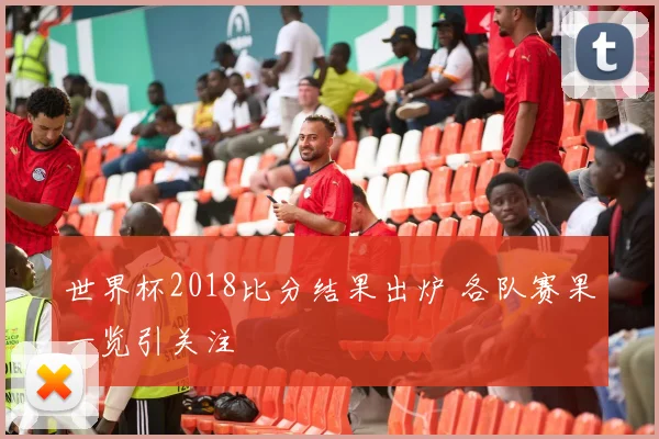 世界杯2018比分结果出炉 各队赛果一览引关注