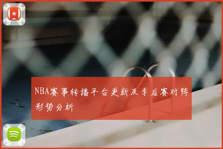 NBA赛事转播平台更新及季后赛对阵形势分析