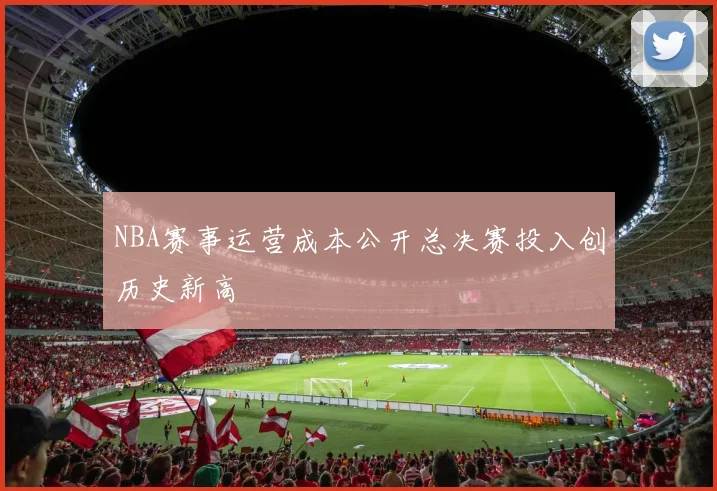 NBA赛事运营成本公开总决赛投入创历史新高
