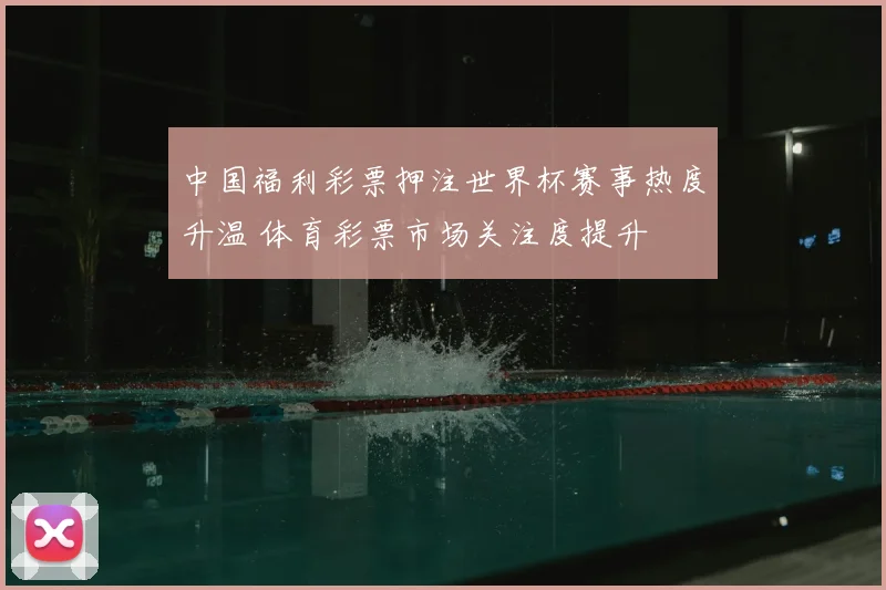 中国福利彩票押注世界杯赛事热度升温 体育彩票市场关注度提升