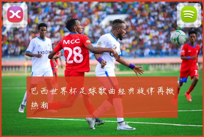 巴西世界杯足球歌曲经典旋律再掀热潮