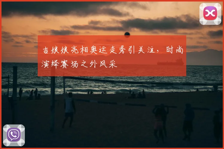 吉娘娘亮相奥运走秀引关注,时尚演绎赛场之外风采
