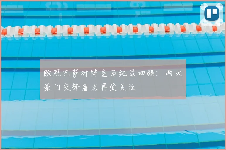 欧冠巴萨对阵皇马纪录回顾：两大豪门交锋看点再受关注