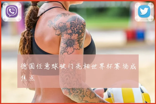 德国任意球破门亮相世界杯赛场成焦点