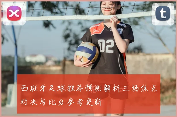 西班牙足球推荐预测解析三场焦点对决与比分参考更新