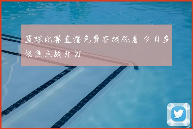 篮球比赛直播免费在线观看 今日多场焦点战开打
