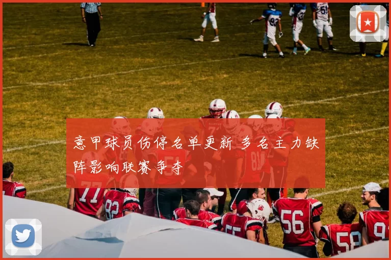 意甲球员伤停名单更新 多名主力缺阵影响联赛争夺