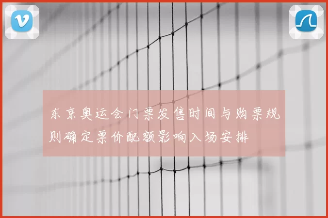 东京奥运会门票发售时间与购票规则确定票价配额影响入场安排