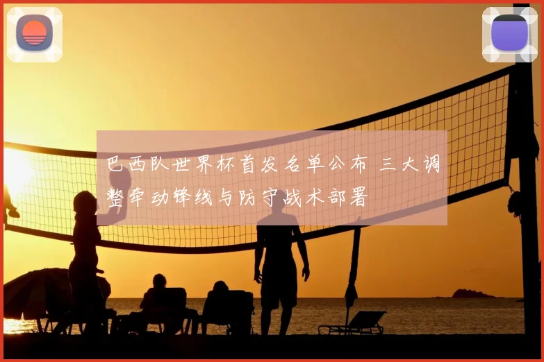 巴西队世界杯首发名单公布 三大调整牵动锋线与防守战术部署