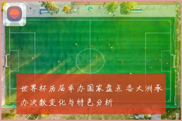 世界杯历届举办国家盘点 各大洲承办次数变化与特色分析