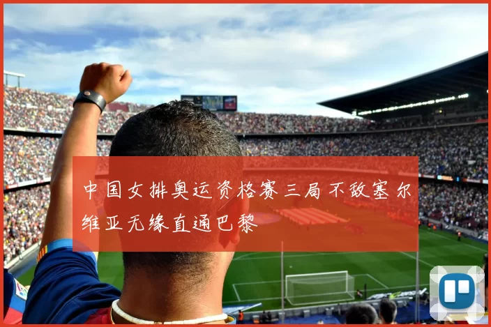 中国女排奥运资格赛三局不敌塞尔维亚无缘直通巴黎