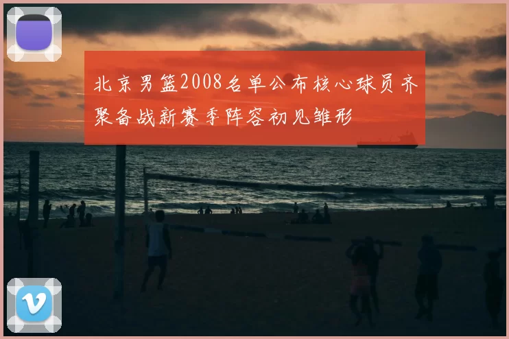 北京男篮2008名单公布核心球员齐聚备战新赛季阵容初见雏形