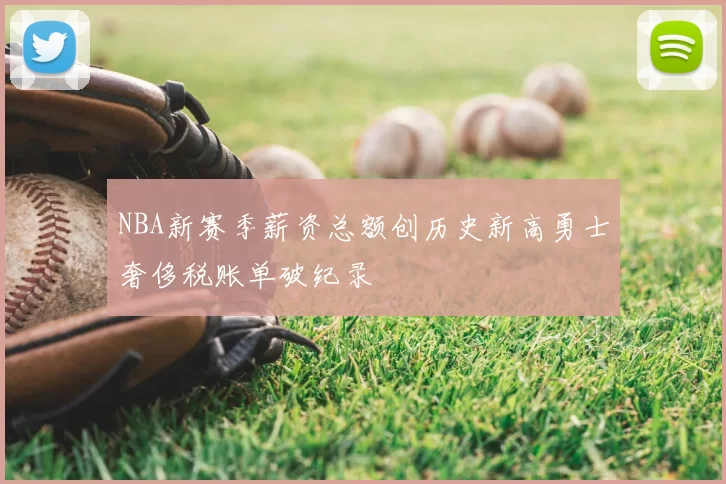 NBA新赛季薪资总额创历史新高勇士奢侈税账单破纪录