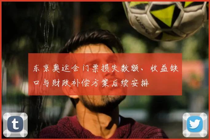 东京奥运会门票损失数额、收益缺口与财政补偿方案后续安排