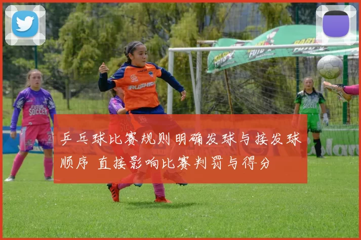 乒乓球比赛规则明确发球与接发球顺序 直接影响比赛判罚与得分