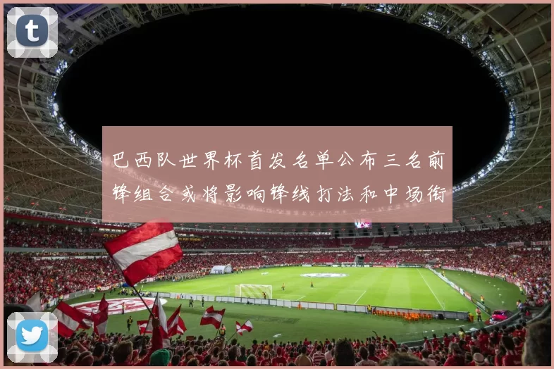 巴西队世界杯首发名单公布三名前锋组合或将影响锋线打法和中场衔接