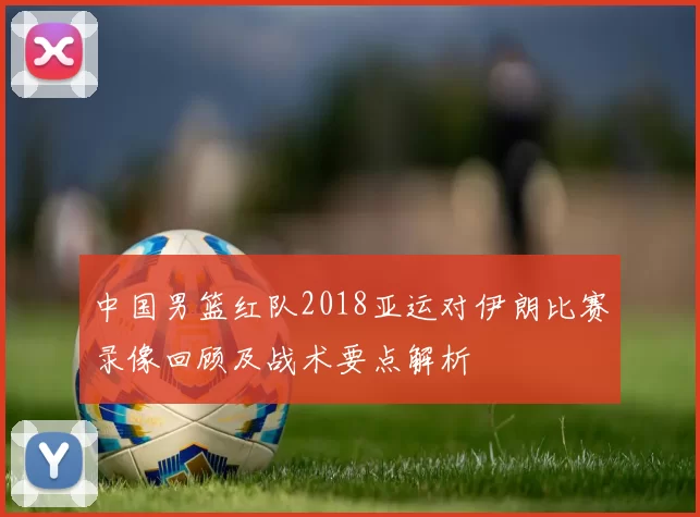 中国男篮红队2018亚运对伊朗比赛录像回顾及战术要点解析