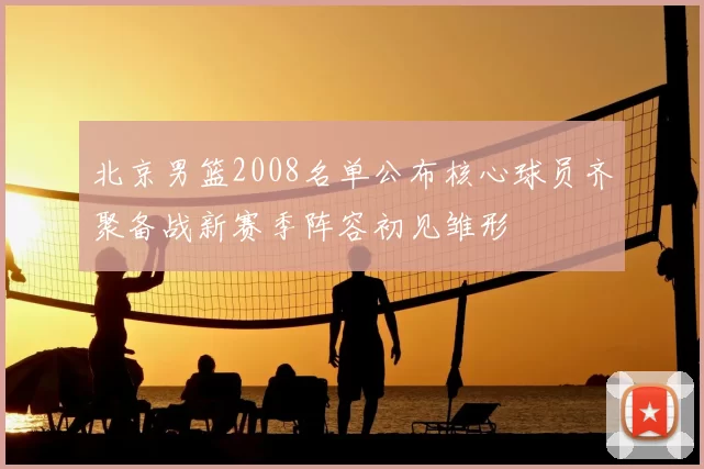 北京男篮2008名单公布核心球员齐聚备战新赛季阵容初见雏形