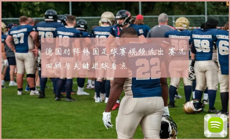 德国对阵韩国足球赛视频流出 赛况回顾与关键进球看点
