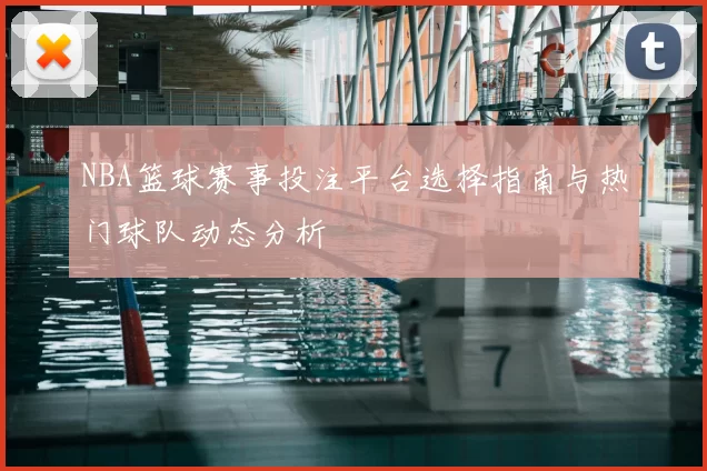 NBA篮球赛事投注平台选择指南与热门球队动态分析