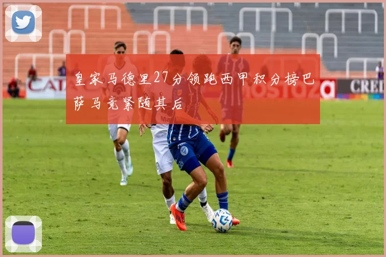 皇家马德里27分领跑西甲积分榜巴萨马竞紧随其后