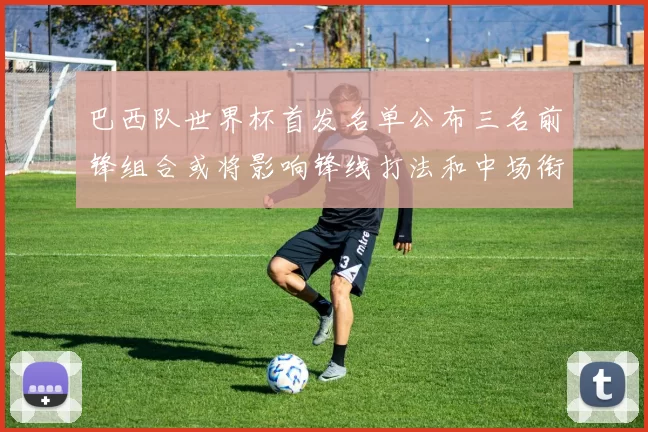 巴西队世界杯首发名单公布三名前锋组合或将影响锋线打法和中场衔接