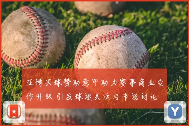 亚博买球赞助意甲助力赛事商业合作升级 引发球迷关注与市场讨论