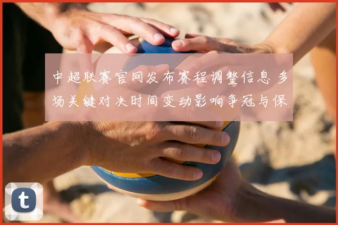 中超联赛官网发布赛程调整信息 多场关键对决时间变动影响争冠与保级争夺