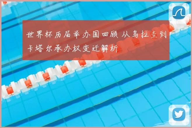 世界杯历届举办国回顾 从乌拉圭到卡塔尔承办权变迁解析