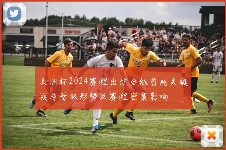 美洲杯2024赛程出炉分组首轮关键战与晋级形势及赛程密集影响