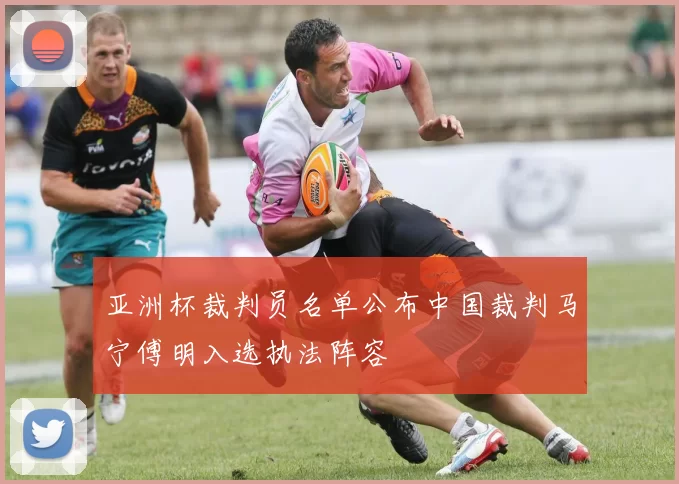 亚洲杯裁判员名单公布中国裁判马宁傅明入选执法阵容