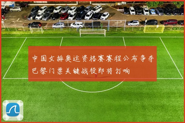 中国女排奥运资格赛赛程公布争夺巴黎门票关键战役即将打响