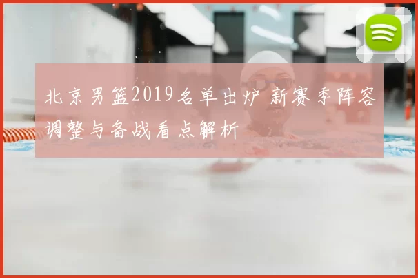 北京男篮2019名单出炉 新赛季阵容调整与备战看点解析