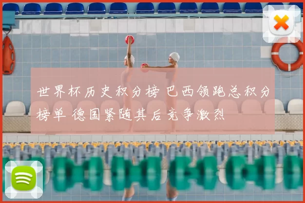 世界杯历史积分榜 巴西领跑总积分榜单 德国紧随其后竞争激烈