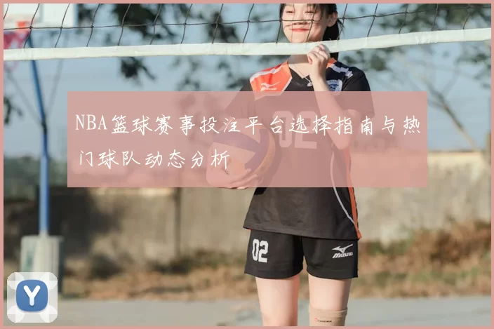NBA篮球赛事投注平台选择指南与热门球队动态分析