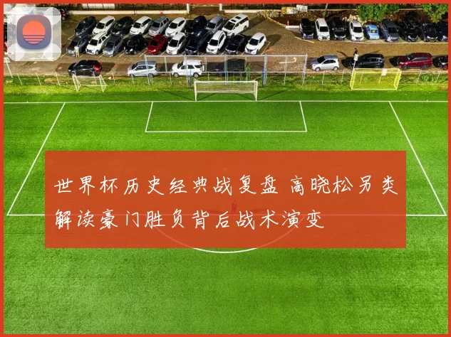 世界杯历史经典战复盘 高晓松另类解读豪门胜负背后战术演变