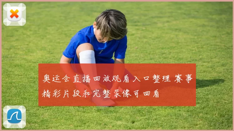 奥运会直播回放观看入口整理 赛事精彩片段和完整录像可回看