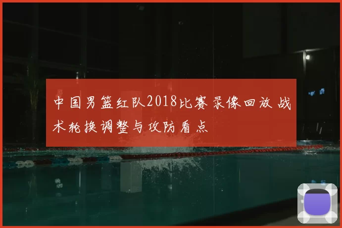 中国男篮红队2018比赛录像回放 战术轮换调整与攻防看点