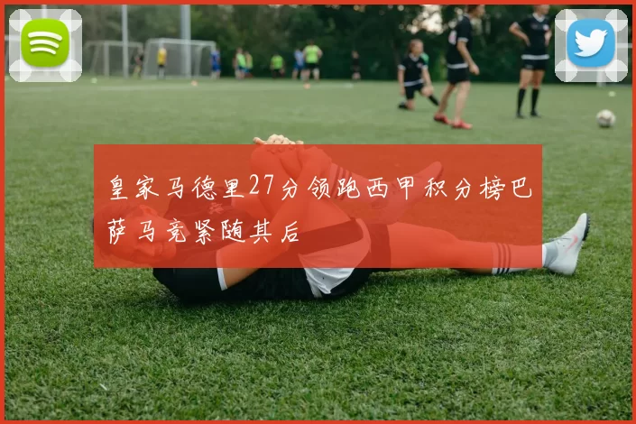 皇家马德里27分领跑西甲积分榜巴萨马竞紧随其后