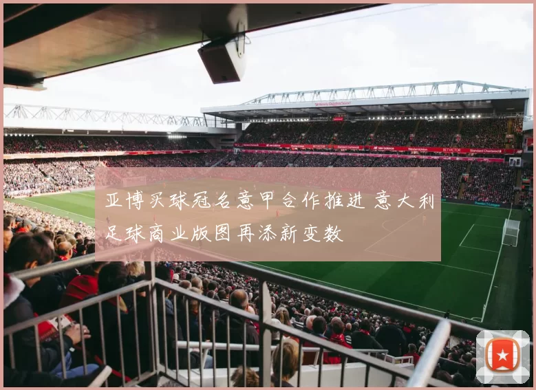 亚博买球冠名意甲合作推进 意大利足球商业版图再添新变数