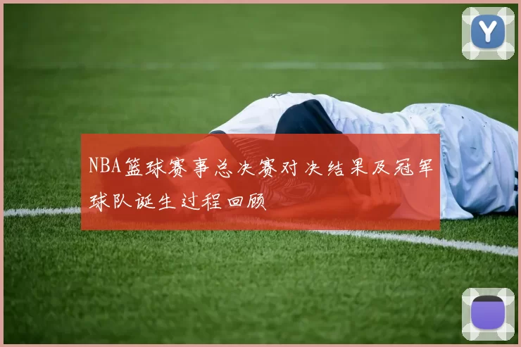 NBA篮球赛事总决赛对决结果及冠军球队诞生过程回顾